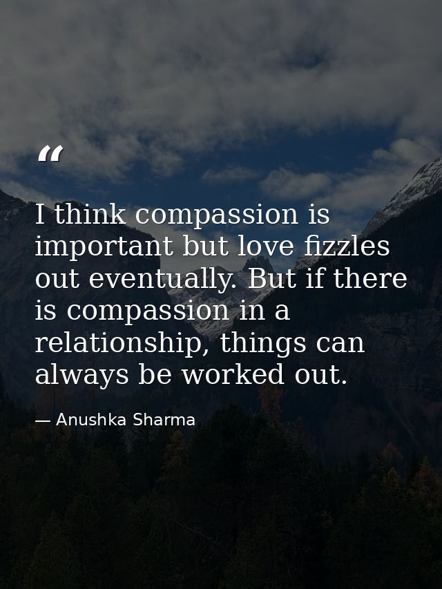 I think compassion is important but love fizzles out eventually. But if there is compassion in a relationship, things ca — Anushka Sharma