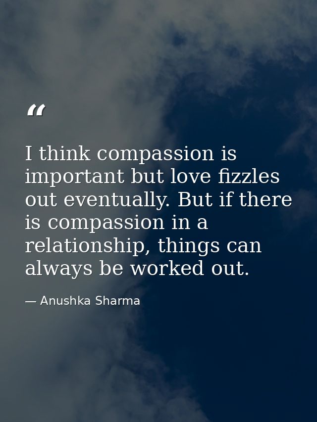 I think compassion is important but love fizzles out eventually. But if there is compassion in a relationship, things ca — Anushka Sharma