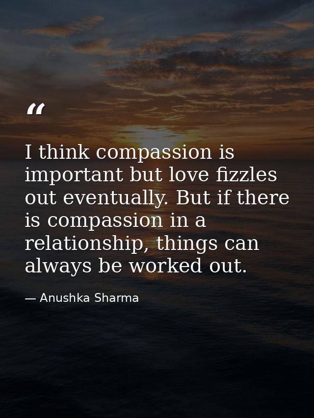 I think compassion is important but love fizzles out eventually. But if there is compassion in a relationship, things ca — Anushka Sharma