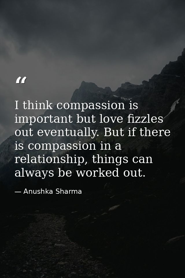 I think compassion is important but love fizzles out eventually. But if there is compassion in a relationship, things ca — Anushka Sharma