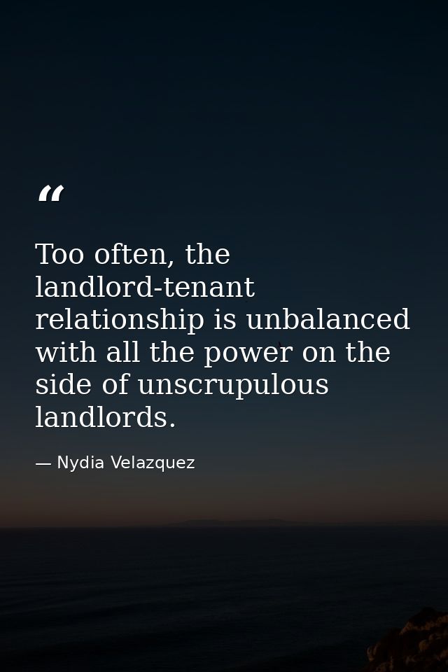 Too often, the landlord-tenant relationship is unbalanced with all the power on the side of unscrupulous landlords. — Nydia Velazquez