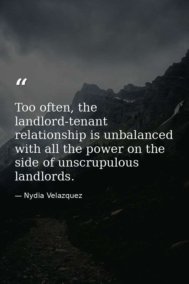 Too often, the landlord-tenant relationship is unbalanced with all the power on the side of unscrupulous landlords. — Nydia Velazquez
