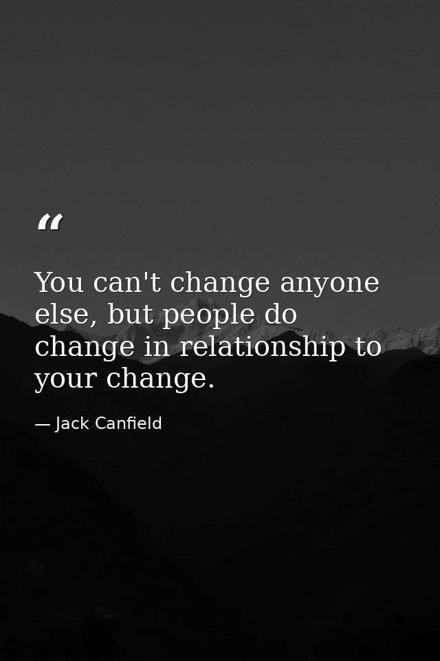 You can't change anyone else, but people do change in relationship to your change. — Jack Canfield