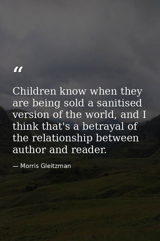 Children know when they are being sold a sanitised version of the world, and I think that's a betrayal of the relationsh — Morris Gleitzman