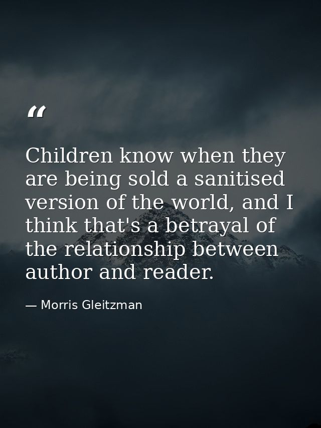 Children know when they are being sold a sanitised version of the world, and I think that's a betrayal of the relationsh — Morris Gleitzman