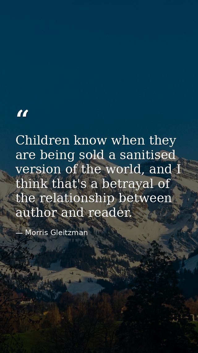 Children know when they are being sold a sanitised version of the world, and I think that's a betrayal of the relationsh — Morris Gleitzman