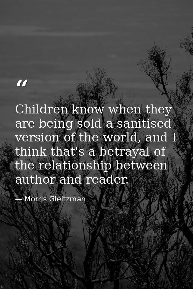 Children know when they are being sold a sanitised version of the world, and I think that's a betrayal of the relationsh — Morris Gleitzman