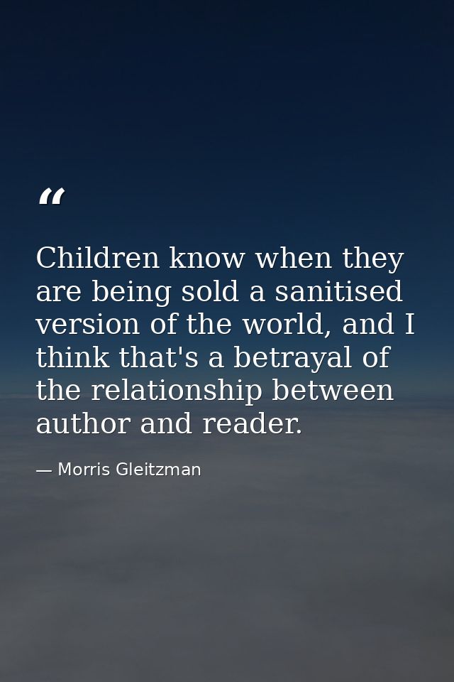 Children know when they are being sold a sanitised version of the world, and I think that's a betrayal of the relationsh — Morris Gleitzman