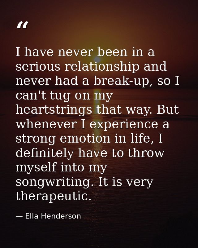 I have never been in a serious relationship and never had a break-up, so I can't tug on my heartstrings that way. But wh — Ella Henderson