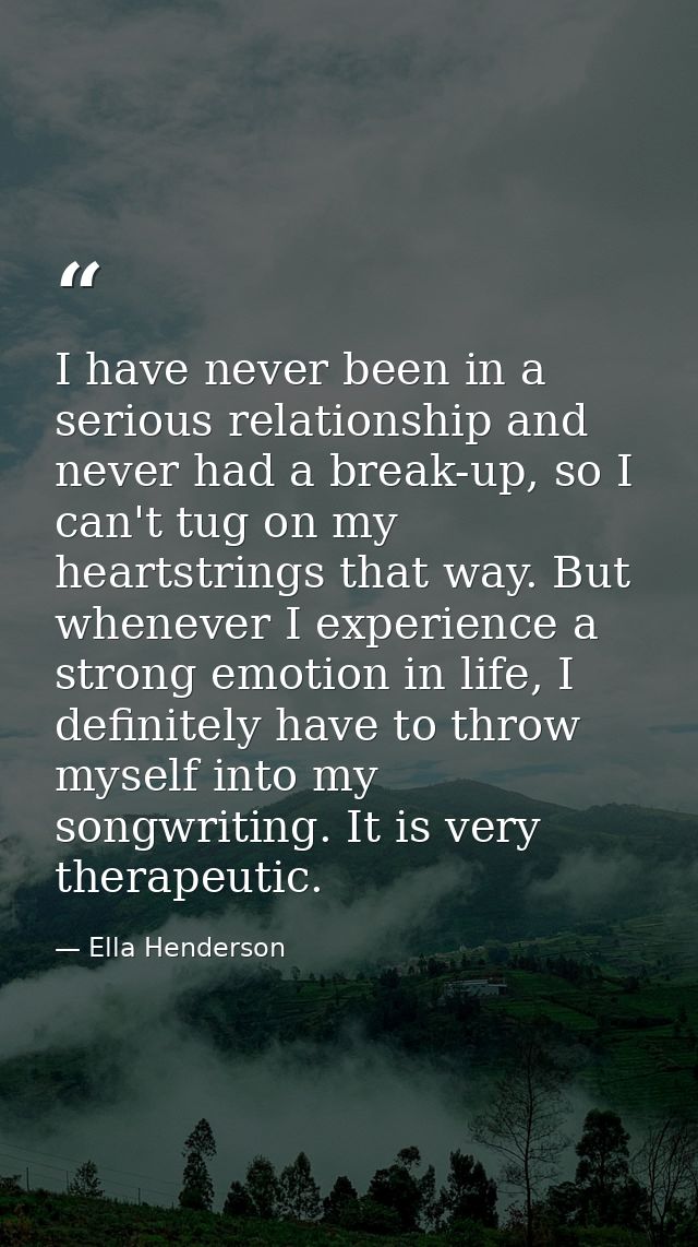 I have never been in a serious relationship and never had a break-up, so I can't tug on my heartstrings that way. But wh — Ella Henderson