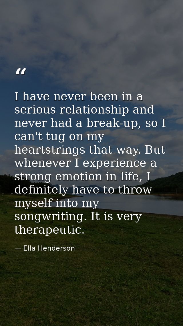 I have never been in a serious relationship and never had a break-up, so I can't tug on my heartstrings that way. But wh — Ella Henderson