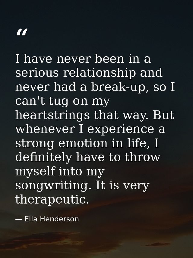 I have never been in a serious relationship and never had a break-up, so I can't tug on my heartstrings that way. But wh — Ella Henderson