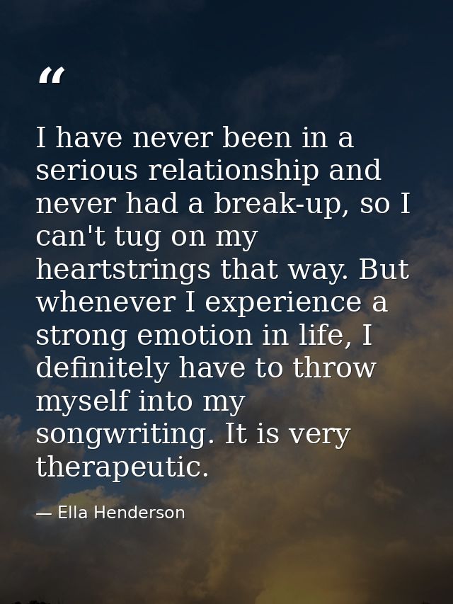 I have never been in a serious relationship and never had a break-up, so I can't tug on my heartstrings that way. But wh — Ella Henderson