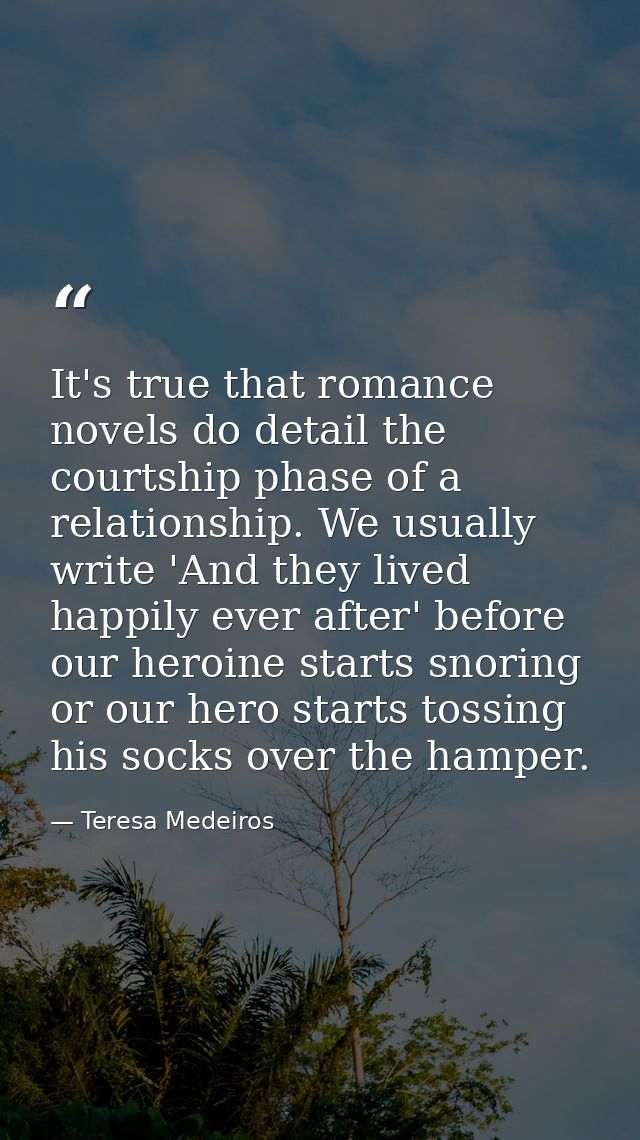 It's true that romance novels do detail the courtship phase of a relationship. We usually write 'And they lived happily  — Teresa Medeiros