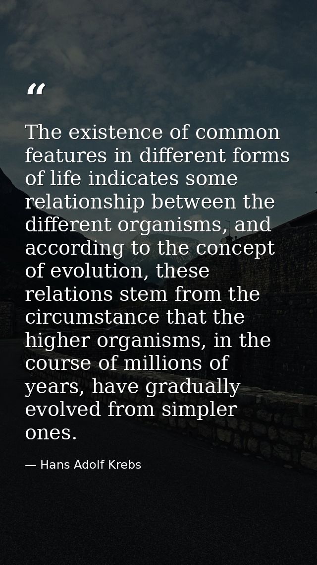 The existence of common features in different forms of life indicates some relationship between the different organisms, — Hans Adolf Krebs