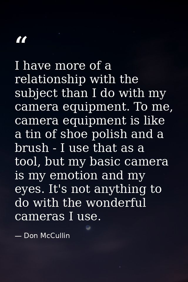 I have more of a relationship with the subject than I do with my camera equipment. To me, camera equipment is like a tin — Don McCullin