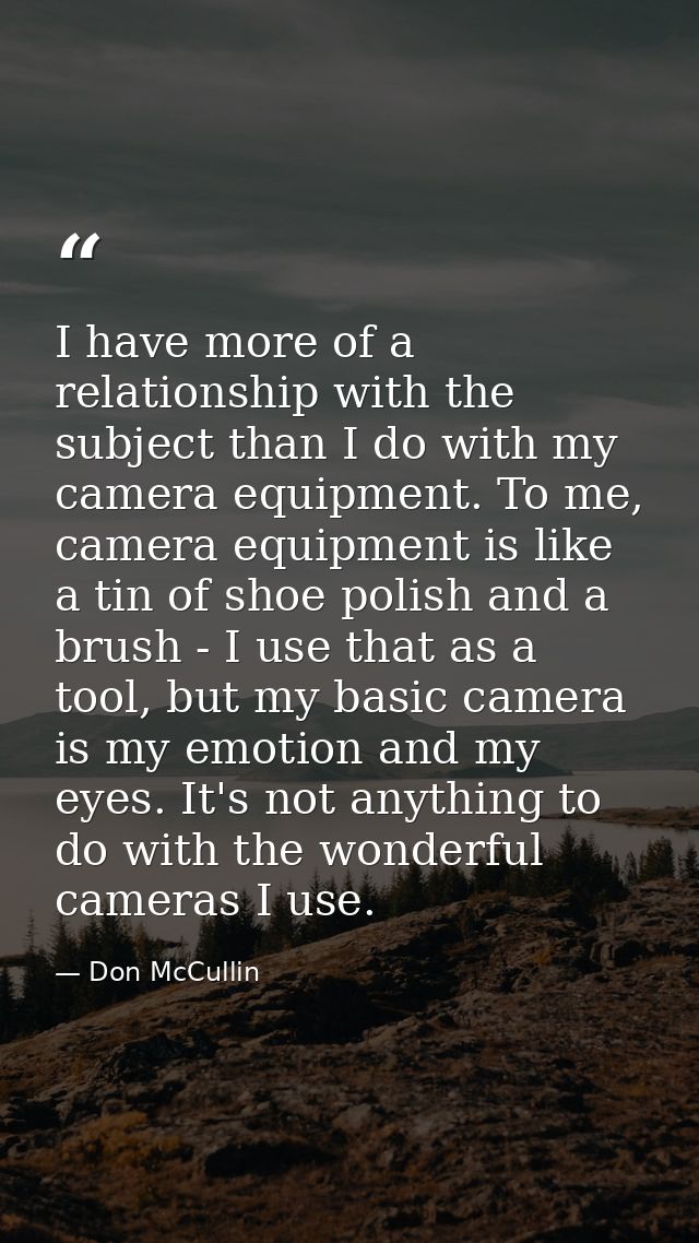 I have more of a relationship with the subject than I do with my camera equipment. To me, camera equipment is like a tin — Don McCullin