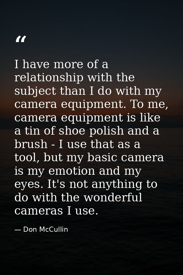 I have more of a relationship with the subject than I do with my camera equipment. To me, camera equipment is like a tin — Don McCullin