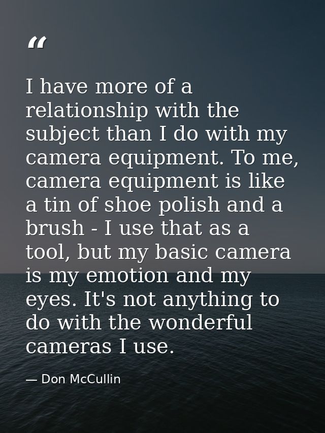 I have more of a relationship with the subject than I do with my camera equipment. To me, camera equipment is like a tin — Don McCullin