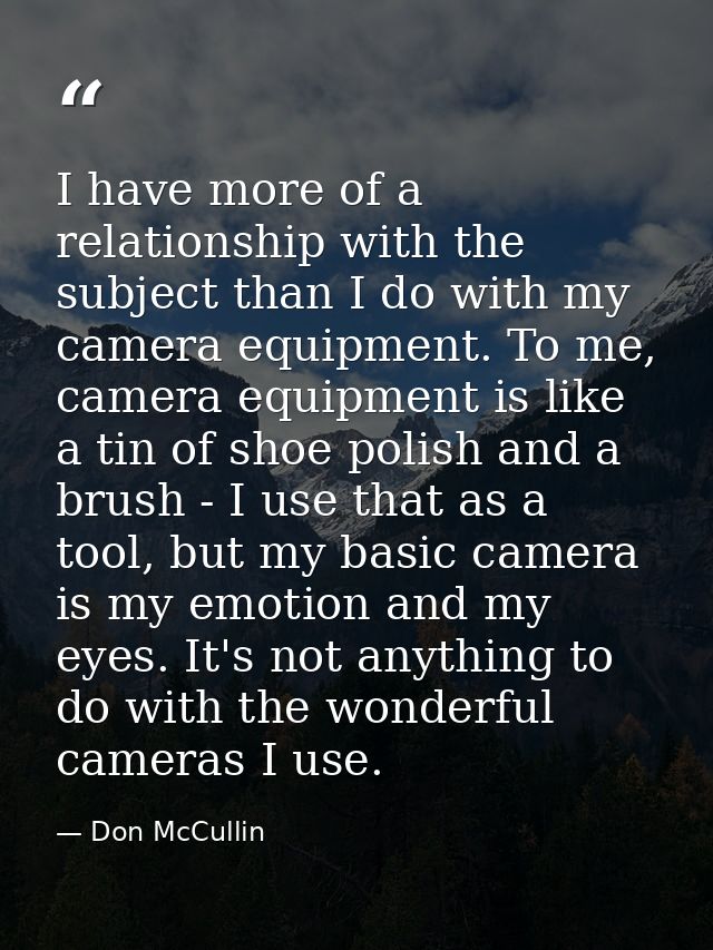 I have more of a relationship with the subject than I do with my camera equipment. To me, camera equipment is like a tin — Don McCullin