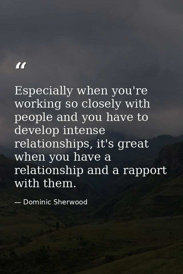 Especially when you're working so closely with people and you have to develop intense relationships, it's great when you — Dominic Sherwood