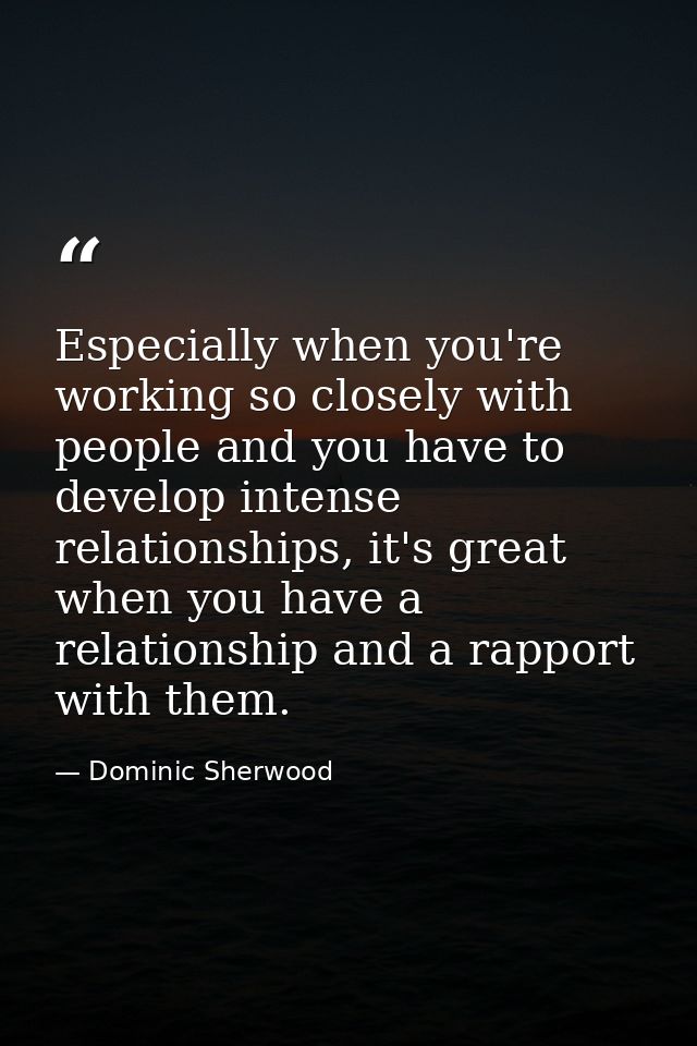 Especially when you're working so closely with people and you have to develop intense relationships, it's great when you — Dominic Sherwood