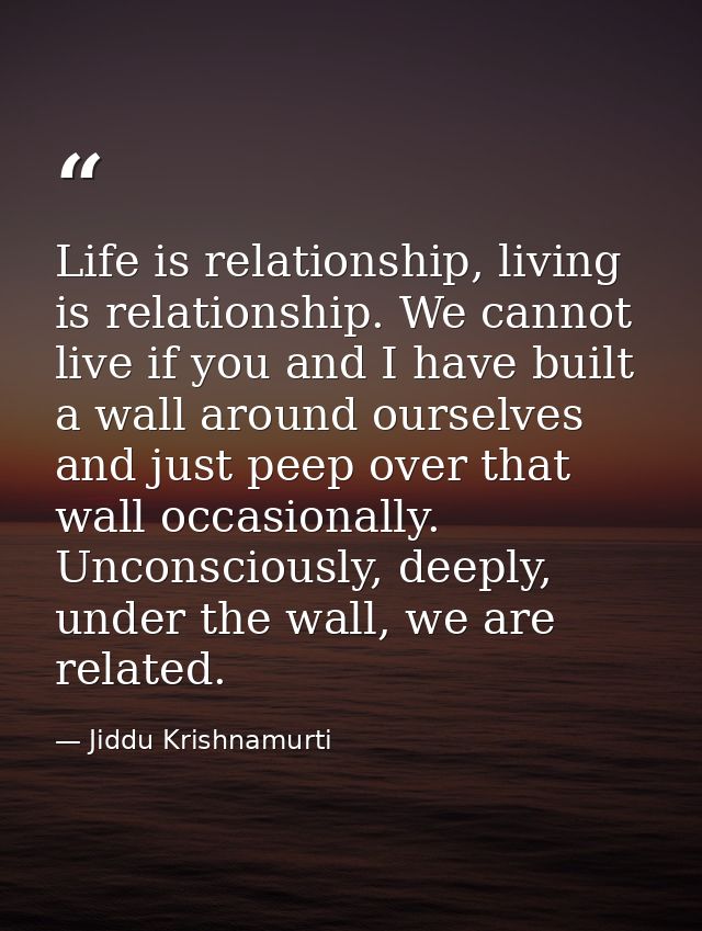 Life is relationship, living is relationship. We cannot live if you and I have built a wall around ourselves and just pe — Jiddu Krishnamurti
