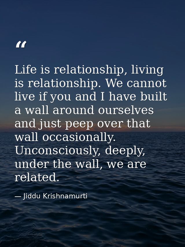 Life is relationship, living is relationship. We cannot live if you and I have built a wall around ourselves and just pe — Jiddu Krishnamurti