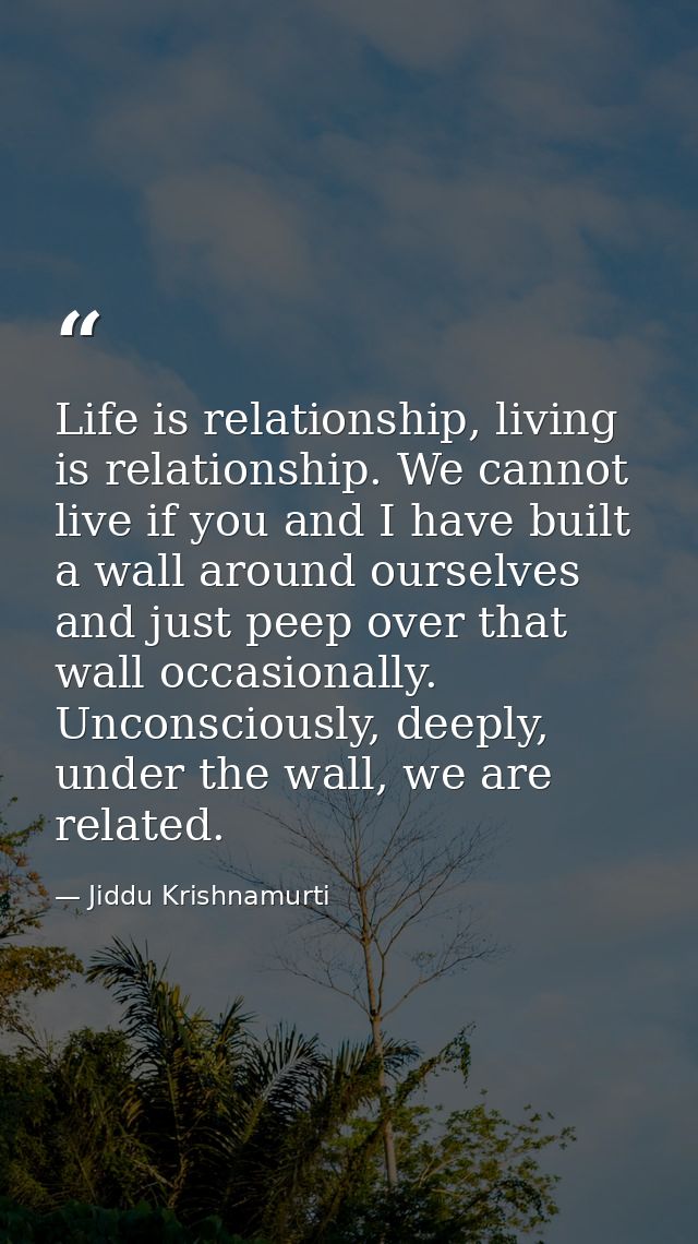 Life is relationship, living is relationship. We cannot live if you and I have built a wall around ourselves and just pe — Jiddu Krishnamurti