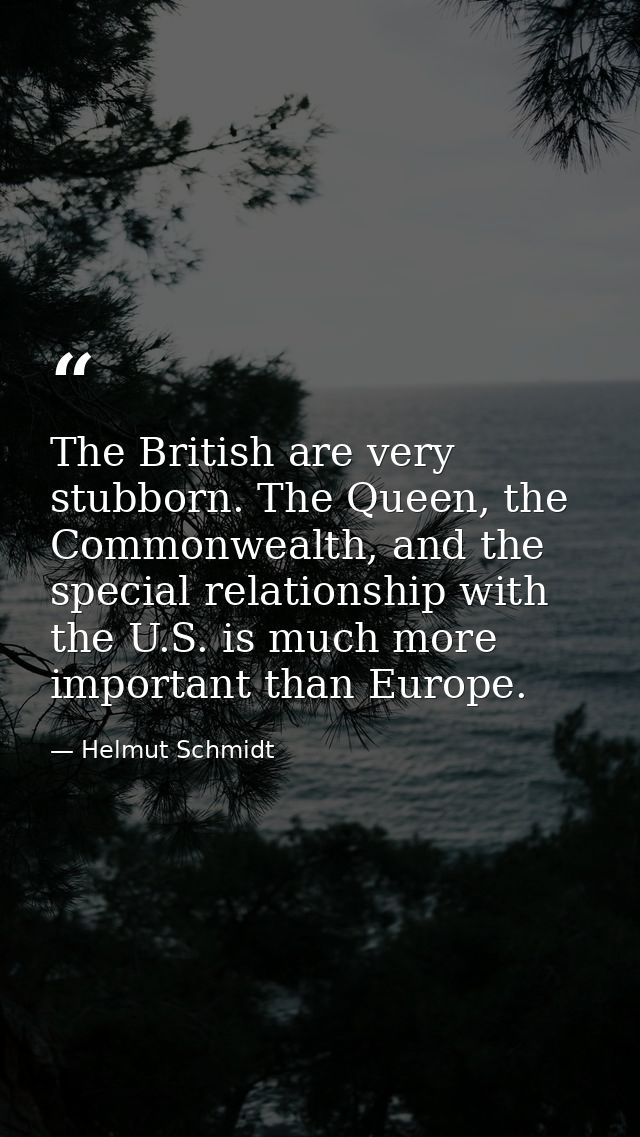 The British are very stubborn. The Queen, the Commonwealth, and the special relationship with the U.S. is much more impo — Helmut Schmidt