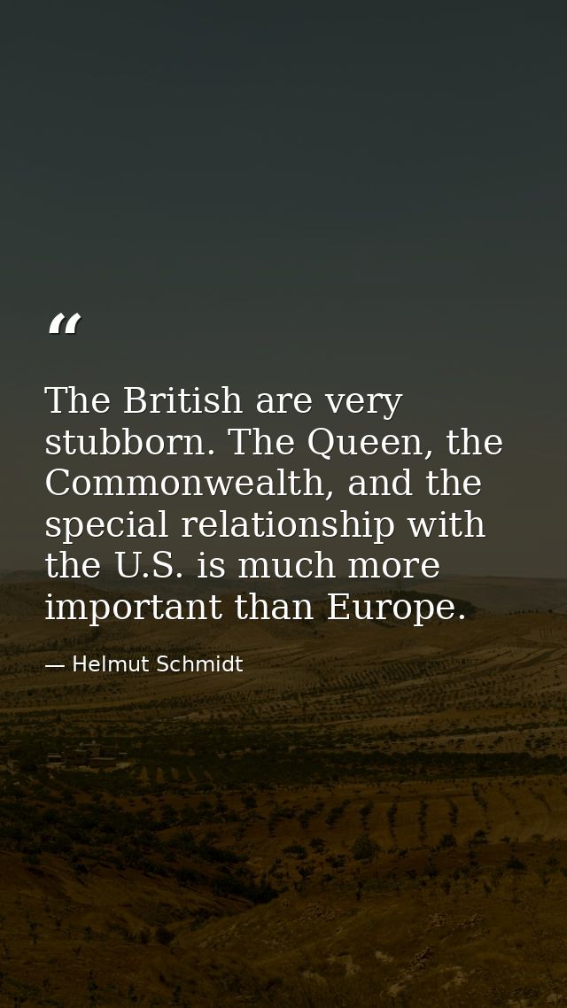 The British are very stubborn. The Queen, the Commonwealth, and the special relationship with the U.S. is much more impo — Helmut Schmidt