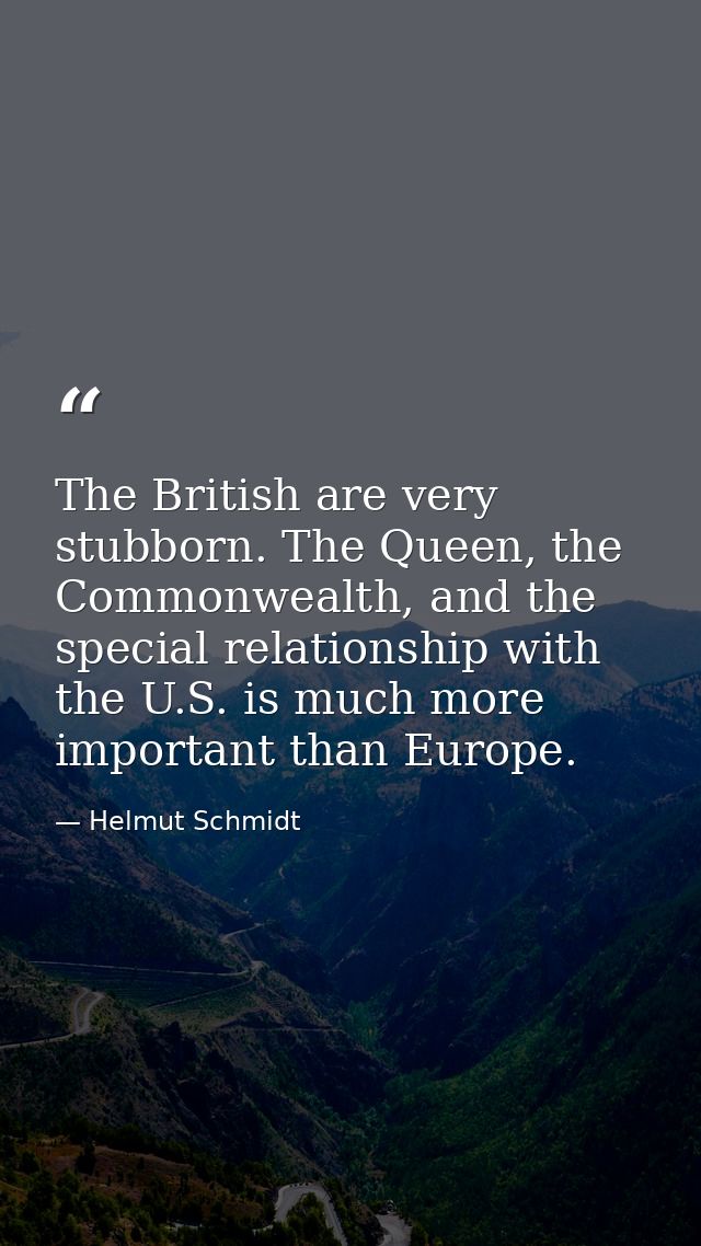 The British are very stubborn. The Queen, the Commonwealth, and the special relationship with the U.S. is much more impo — Helmut Schmidt