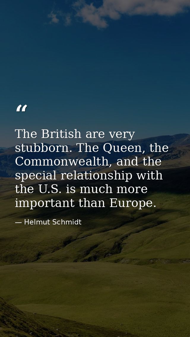 The British are very stubborn. The Queen, the Commonwealth, and the special relationship with the U.S. is much more impo — Helmut Schmidt