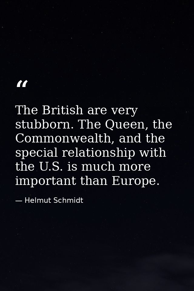 The British are very stubborn. The Queen, the Commonwealth, and the special relationship with the U.S. is much more impo — Helmut Schmidt