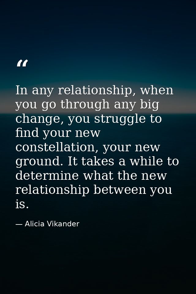 In any relationship, when you go through any big change, you struggle to find your new constellation, your new ground. I — Alicia Vikander