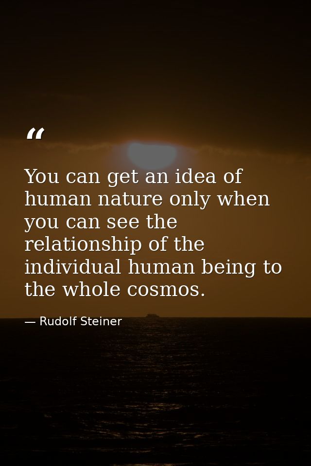 You can get an idea of human nature only when you can see the relationship of the individual human being to the whole co — Rudolf Steiner