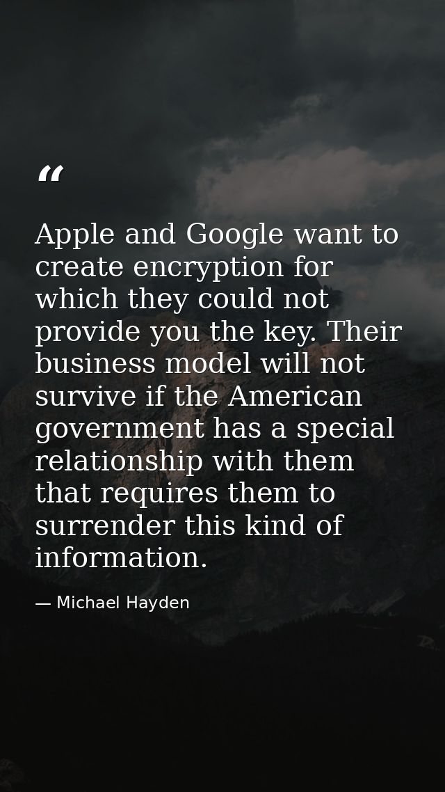 Apple and Google want to create encryption for which they could not provide you the key. Their business model will not s — Michael Hayden
