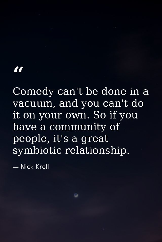 Comedy can't be done in a vacuum, and you can't do it on your own. So if you have a community of people, it's a great sy — Nick Kroll