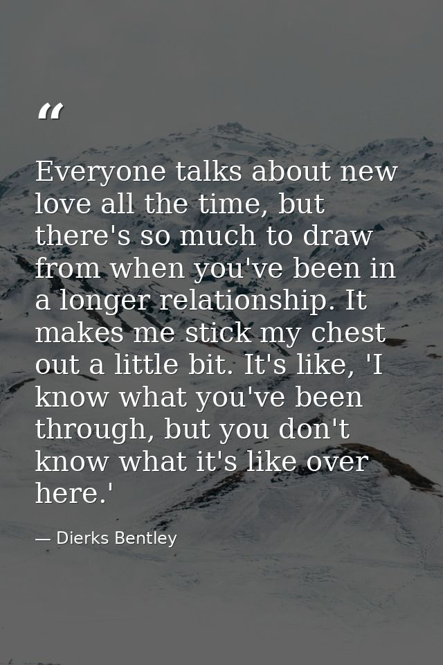 Everyone talks about new love all the time, but there's so much to draw from when you've been in a longer relationship.  — Dierks Bentley