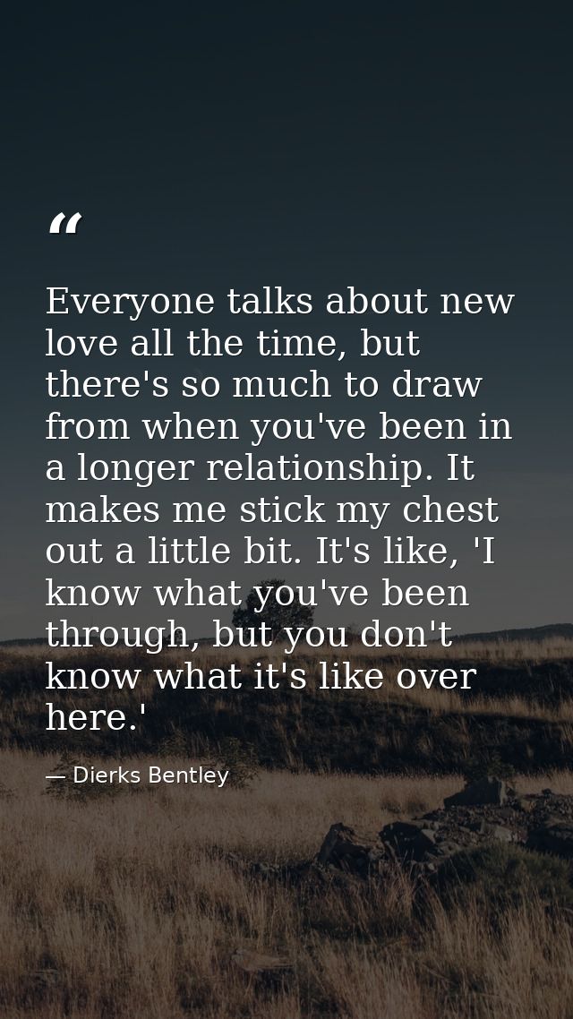 Everyone talks about new love all the time, but there's so much to draw from when you've been in a longer relationship.  — Dierks Bentley