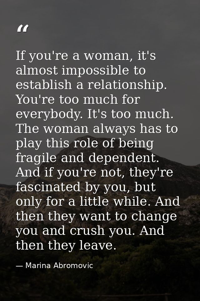 If you're a woman, it's almost impossible to establish a relationship. You're too much for everybody. It's too much. The — Marina Abromovic