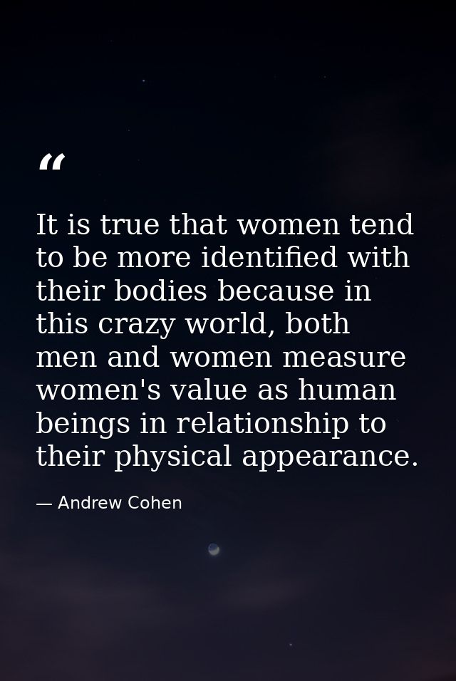 It is true that women tend to be more identified with their bodies because in this crazy world, both men and women measu — Andrew Cohen