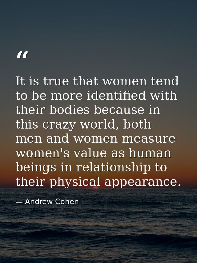 It is true that women tend to be more identified with their bodies because in this crazy world, both men and women measu — Andrew Cohen