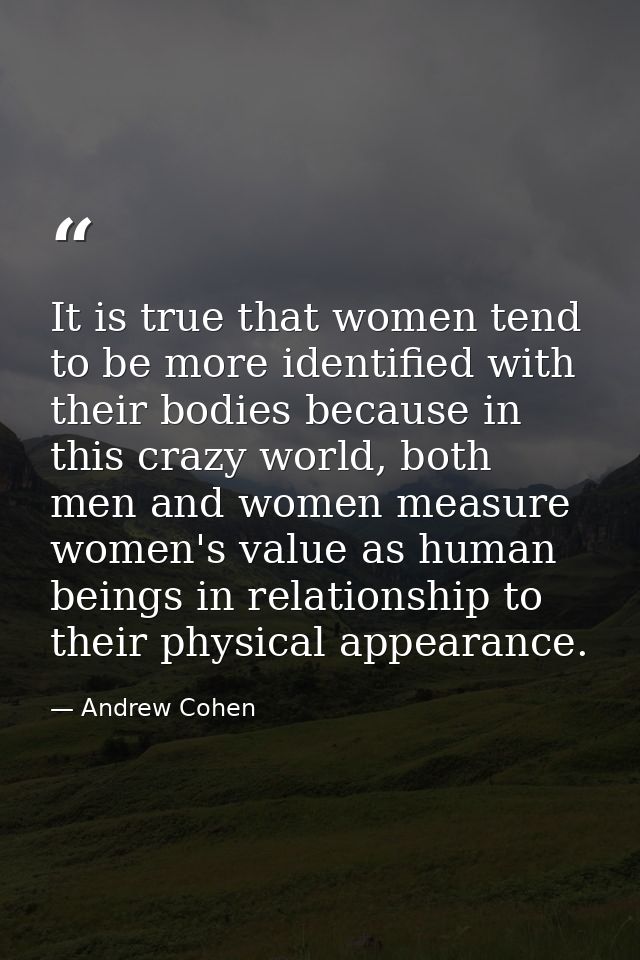 It is true that women tend to be more identified with their bodies because in this crazy world, both men and women measu — Andrew Cohen