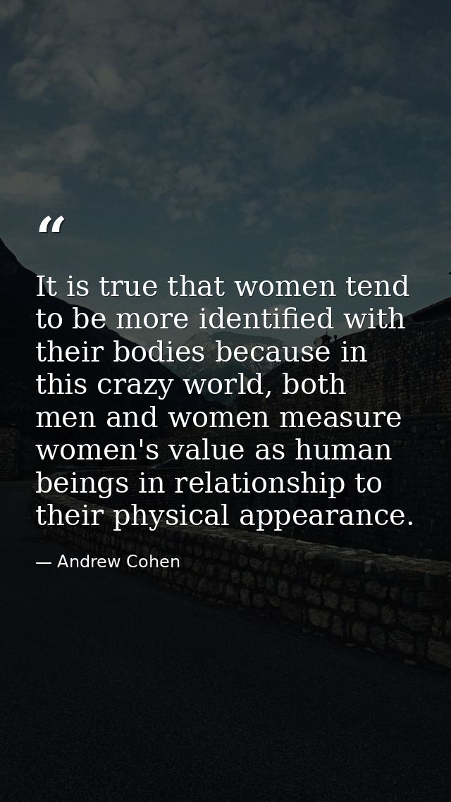 It is true that women tend to be more identified with their bodies because in this crazy world, both men and women measu — Andrew Cohen