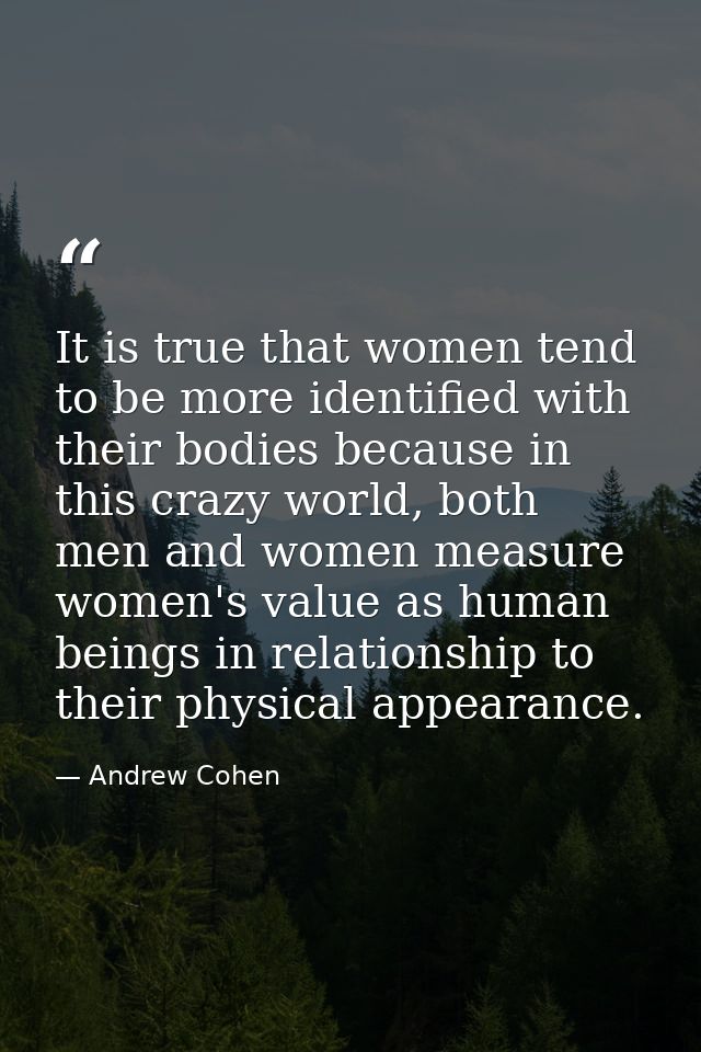 It is true that women tend to be more identified with their bodies because in this crazy world, both men and women measu — Andrew Cohen