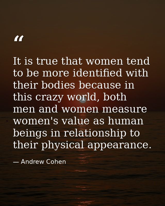 It is true that women tend to be more identified with their bodies because in this crazy world, both men and women measu — Andrew Cohen