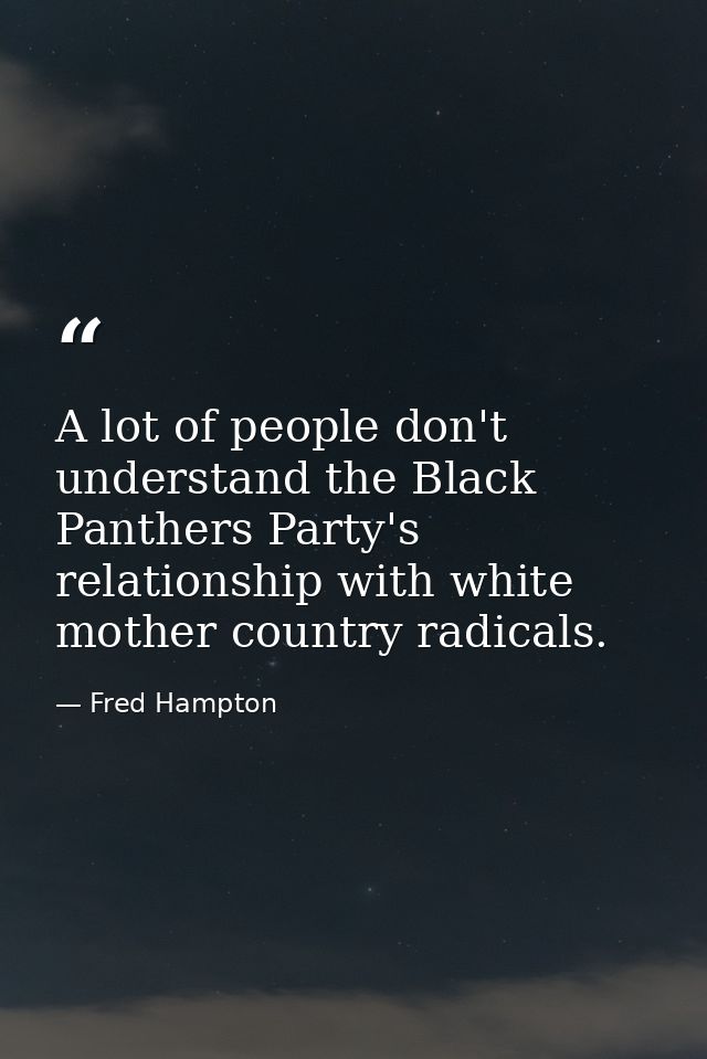 A lot of people don't understand the Black Panthers Party's relationship with white mother country radicals. — Fred Hampton