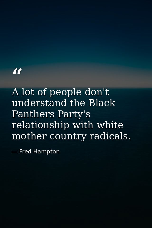 A lot of people don't understand the Black Panthers Party's relationship with white mother country radicals. — Fred Hampton