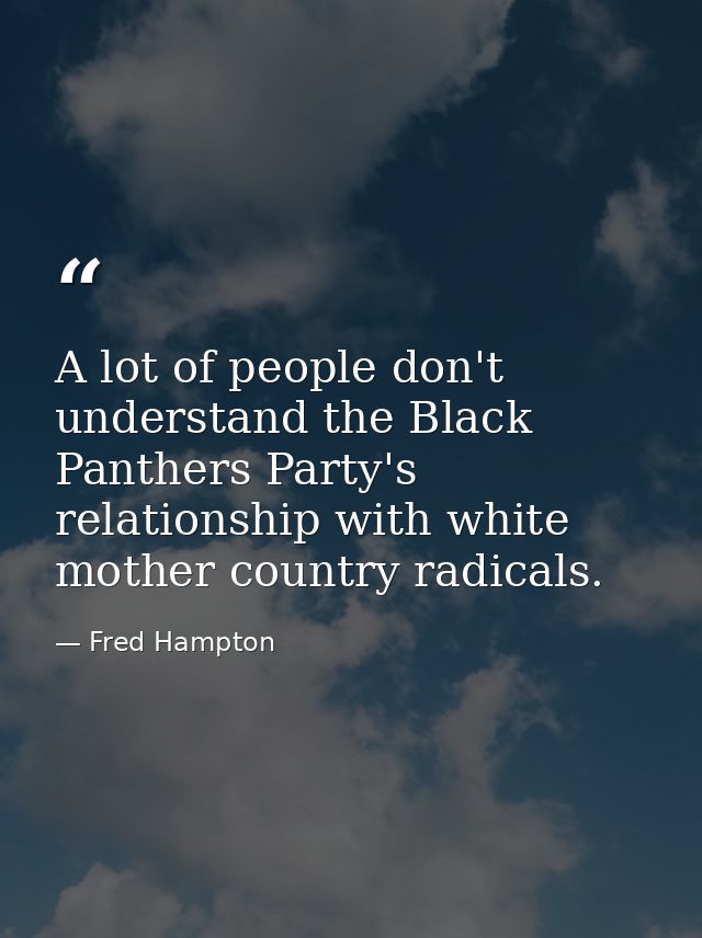 A lot of people don't understand the Black Panthers Party's relationship with white mother country radicals. — Fred Hampton